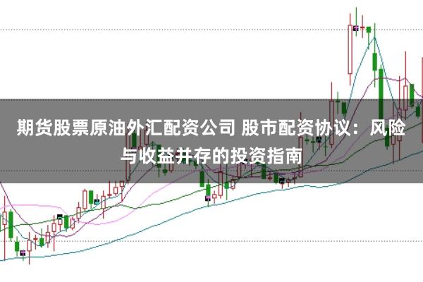 期货股票原油外汇配资公司 股市配资协议：风险与收益并存的投资指南
