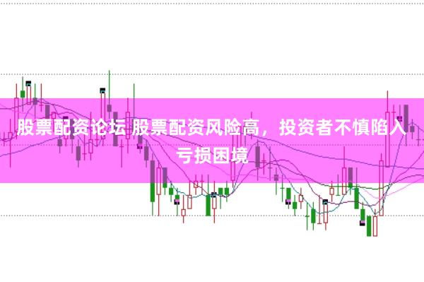股票配资论坛 股票配资风险高,投资者不慎陷入亏损困境