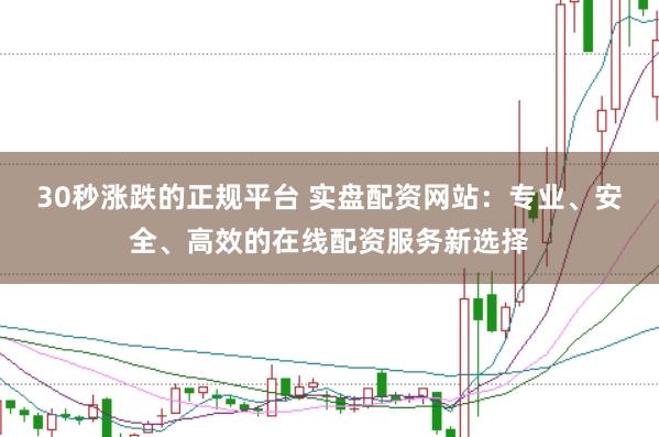 30秒涨跌的正规平台 实盘配资网站:专业、安全、高效的在线配资服务新选择