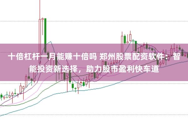 十倍杠杆一月能赚十倍吗 郑州股票配资软件：智能投资新选择，助力股市盈利快车道