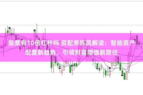 股票有10倍杠杆吗 资配易陈凤解读:智能资产配置新趋势,引领财富增值新路径