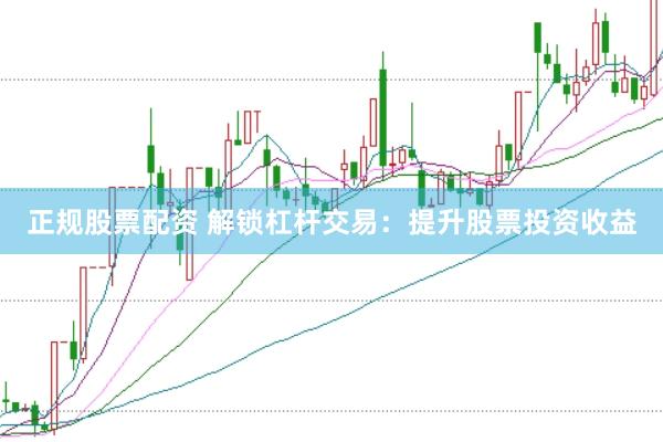 正规股票配资 解锁杠杆交易：提升股票投资收益