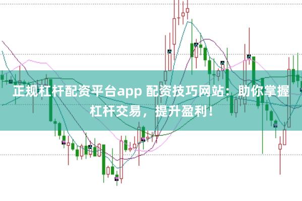 正规杠杆配资平台app 配资技巧网站：助你掌握杠杆交易，提升盈利！