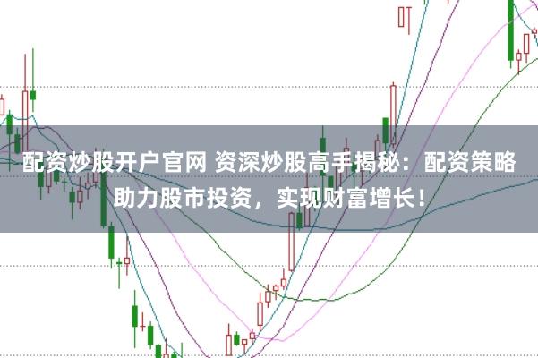 配资炒股开户官网 资深炒股高手揭秘：配资策略助力股市投资，实现财富增长！