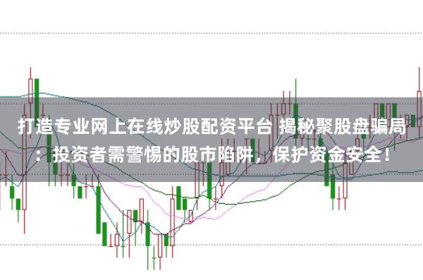 打造专业网上在线炒股配资平台 揭秘聚股盘骗局:投资者需警惕的股市陷阱,保护资金安全!