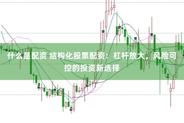 什么是配资 结构化股票配资：杠杆放大，风险可控的投资新选择