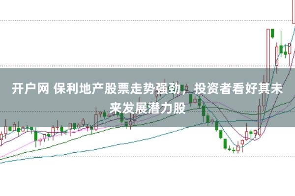 开户网 保利地产股票走势强劲，投资者看好其未来发展潜力股