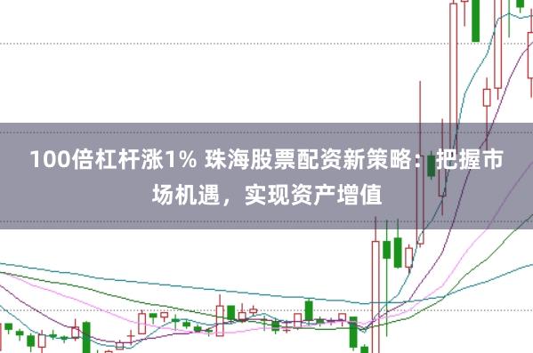 100倍杠杆涨1% 珠海股票配资新策略:把握市场机遇,实现资产增值