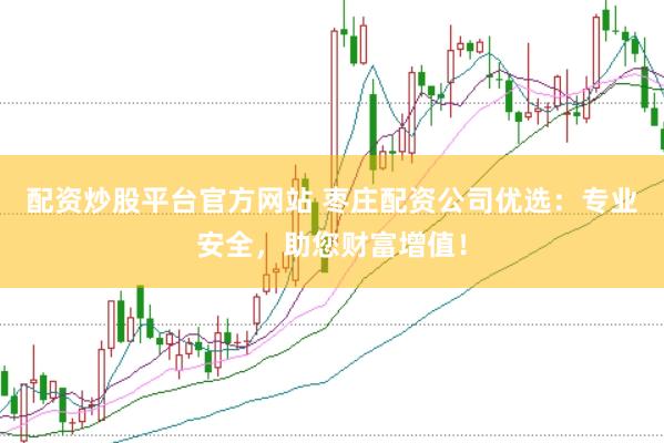 配资炒股平台官方网站 枣庄配资公司优选：专业安全，助您财富增值！