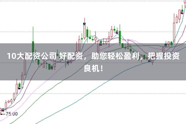 10大配资公司 好配资，助您轻松盈利，把握投资良机！