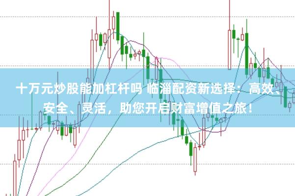 十万元炒股能加杠杆吗 临淄配资新选择：高效、安全、灵活，助您开启财富增值之旅！