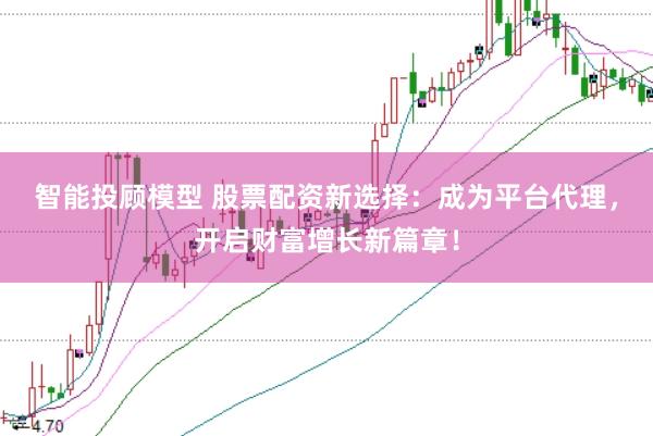 智能投顾模型 股票配资新选择：成为平台代理，开启财富增长新篇章！
