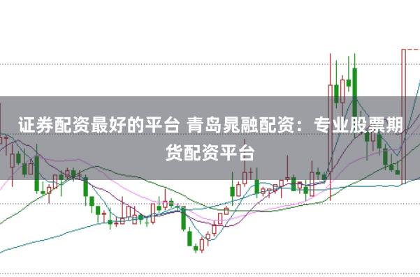 证券配资最好的平台 青岛晁融配资:专业股票期货配资平台
