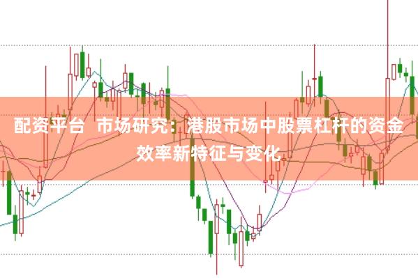 配资平台  市场研究：港股市场中股票杠杆的资金效率新特征与变化