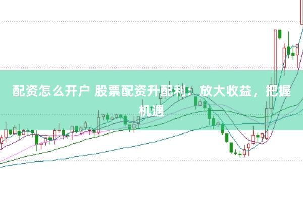 配资怎么开户 股票配资升配利:放大收益,把握机遇