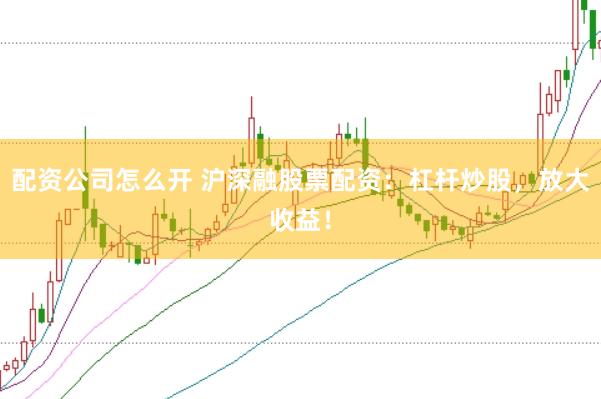配资公司怎么开 沪深融股票配资：杠杆炒股，放大收益！