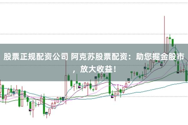 股票正规配资公司 阿克苏股票配资:助您掘金股市,放大收益!