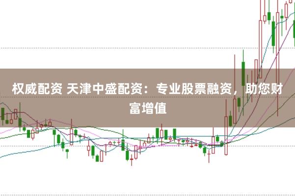 权威配资 天津中盛配资：专业股票融资，助您财富增值