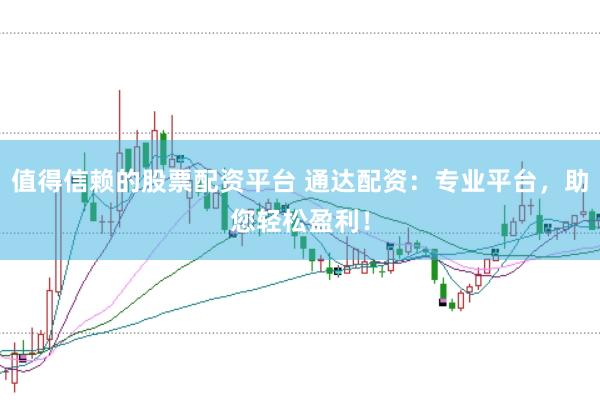 值得信赖的股票配资平台 通达配资：专业平台，助您轻松盈利！