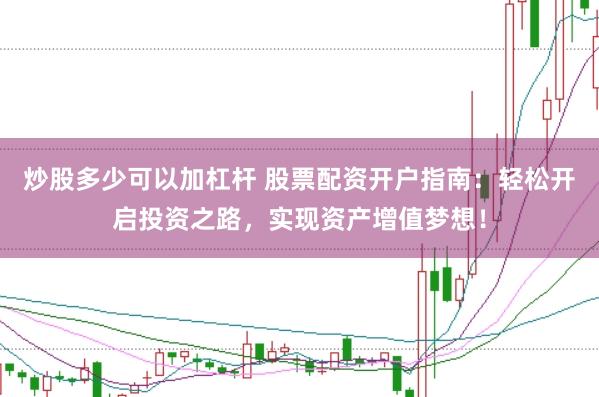 炒股多少可以加杠杆 股票配资开户指南：轻松开启投资之路，实现资产增值梦想！