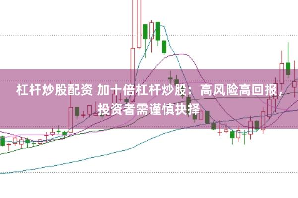 杠杆炒股配资 加十倍杠杆炒股：高风险高回报，投资者需谨慎抉择