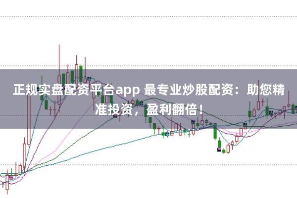 正规实盘配资平台app 最专业炒股配资：助您精准投资，盈利翻倍！